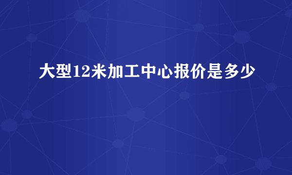 大型12米加工中心报价是多少