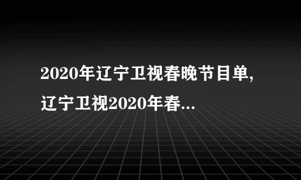 2020年辽宁卫视春晚节目单,辽宁卫视2020年春晚节目单预告