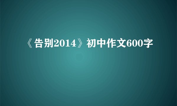 《告别2014》初中作文600字