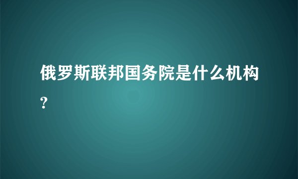 俄罗斯联邦国务院是什么机构?