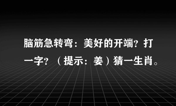 脑筋急转弯：美好的开端？打一字？（提示：姜）猜一生肖。