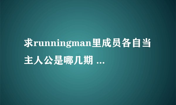 求runningman里成员各自当主人公是哪几期 还有其中几个组合做间谍 只要类似这种的都要