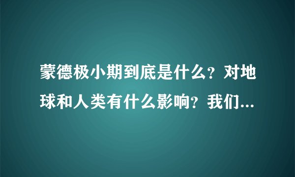 蒙德极小期到底是什么？对地球和人类有什么影响？我们是不是即将面临一次蒙德极小期？该做什么准备？
