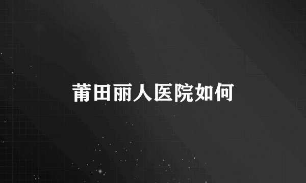莆田丽人医院如何
