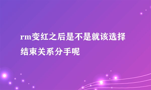 rm变红之后是不是就该选择结束关系分手呢