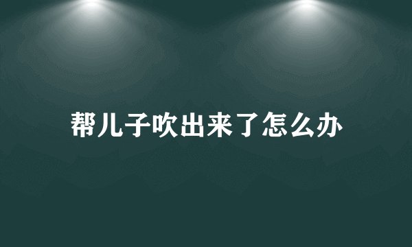 帮儿子吹出来了怎么办