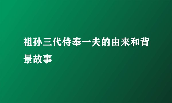 祖孙三代侍奉一夫的由来和背景故事
