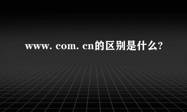 www. com. cn的区别是什么?