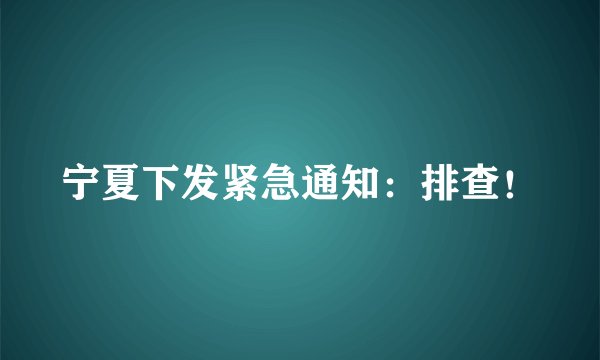 宁夏下发紧急通知：排查！