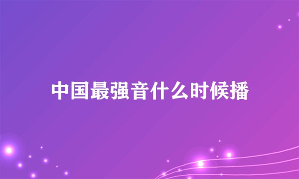 中国最强音什么时候播