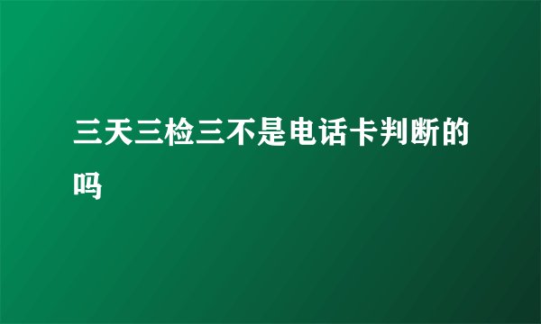 三天三检三不是电话卡判断的吗