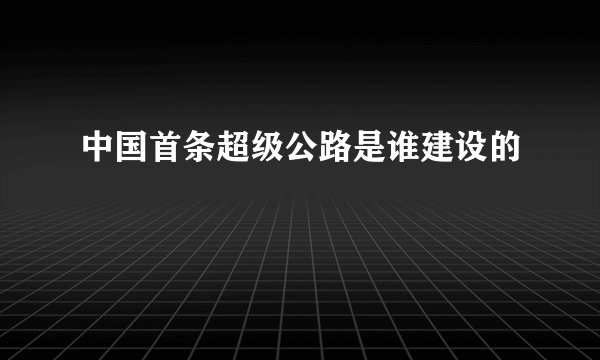 中国首条超级公路是谁建设的