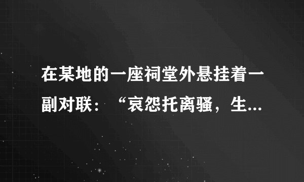 在某地的一座祠堂外悬挂着一副对联：“哀怨托离骚，生面别开诗赋祖；孤忠报楚国，余风波及汉湘人。”它颂