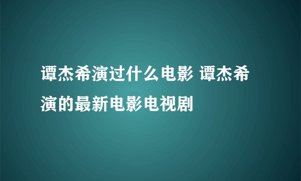 谭杰希演过什么电影 谭杰希演的最新电影电视剧