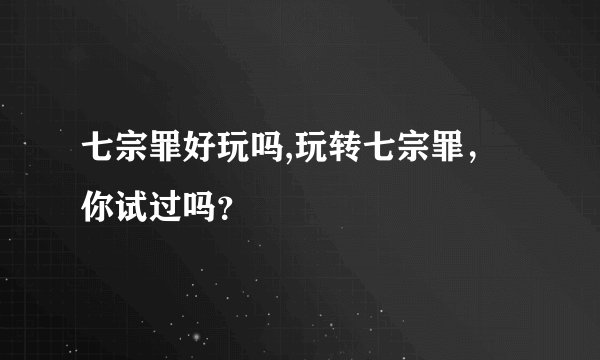 七宗罪好玩吗,玩转七宗罪，你试过吗？