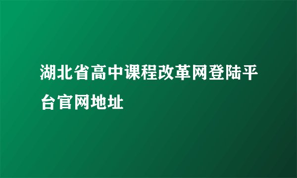 湖北省高中课程改革网登陆平台官网地址