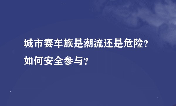 城市赛车族是潮流还是危险？如何安全参与？