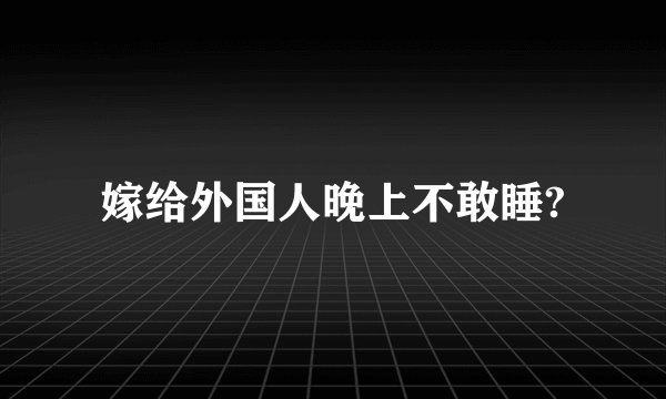 嫁给外国人晚上不敢睡?