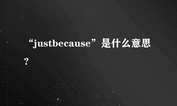 “justbecause”是什么意思？