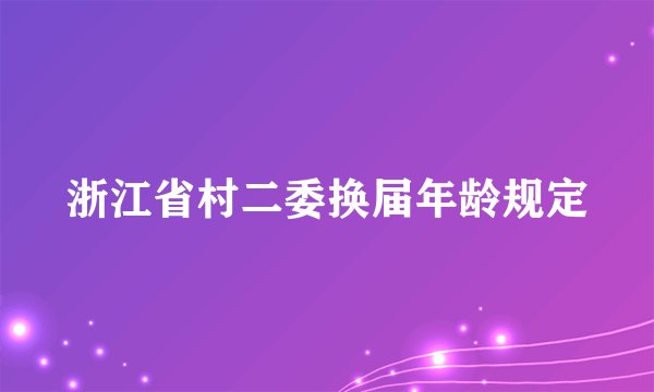 浙江省村二委换届年龄规定