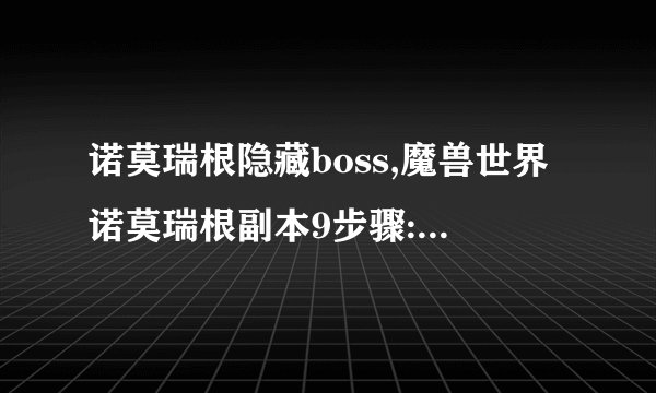 诺莫瑞根隐藏boss,魔兽世界诺莫瑞根副本9步骤:一文看懂