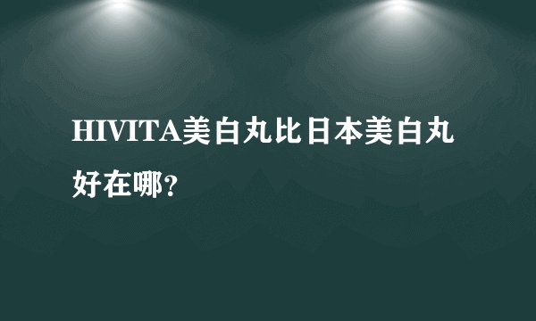 HIVITA美白丸比日本美白丸好在哪？