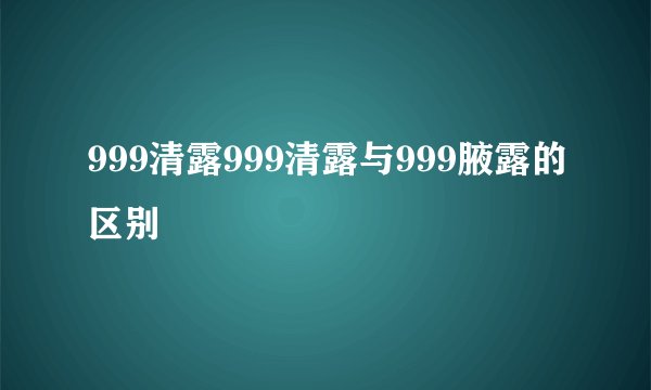 999清露999清露与999腋露的区别