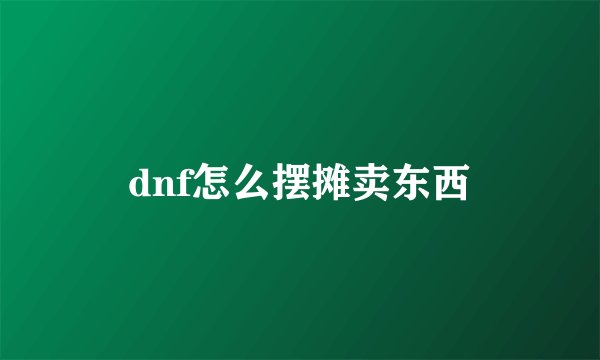dnf怎么摆摊卖东西