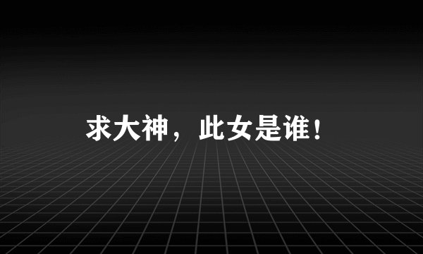 求大神，此女是谁！