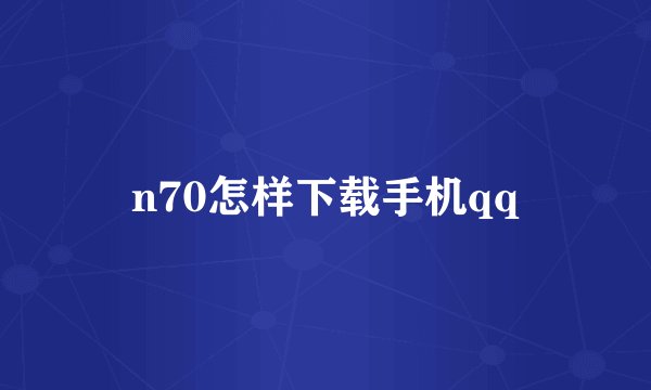n70怎样下载手机qq