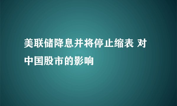 美联储降息并将停止缩表 对中国股市的影响