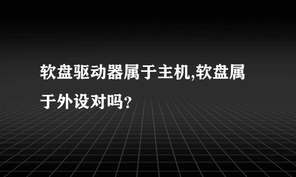 软盘驱动器属于主机,软盘属于外设对吗？