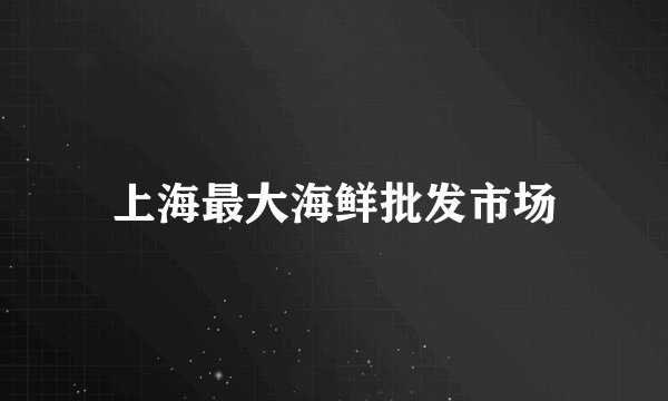 上海最大海鲜批发市场