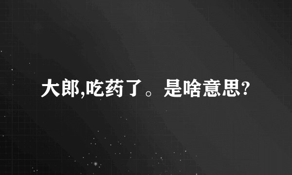 大郎,吃药了。是啥意思?