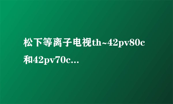 松下等离子电视th~42pv80c和42pv70c有何区别?