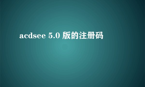 acdsee 5.0 版的注册码