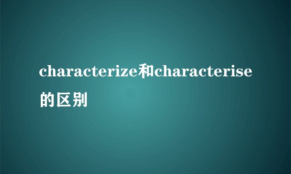 characterize和characterise的区别