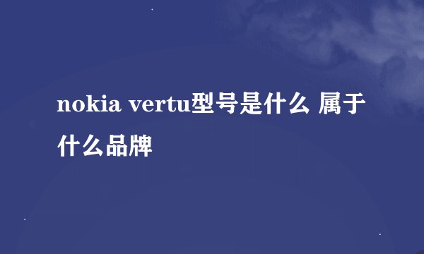 nokia vertu型号是什么 属于什么品牌