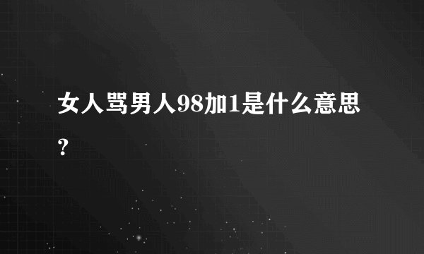女人骂男人98加1是什么意思？