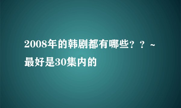 2008年的韩剧都有哪些？？~最好是30集内的
