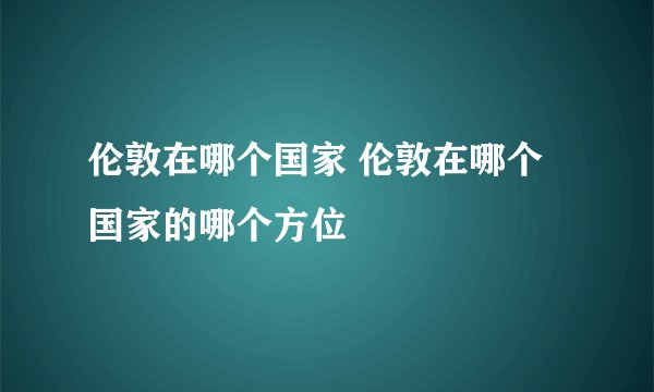 伦敦在哪个国家 伦敦在哪个国家的哪个方位