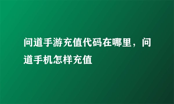 问道手游充值代码在哪里，问道手机怎样充值