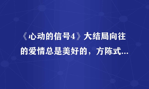 《心动的信号4》大结局向往的爱情总是美好的，方陈式CP官宣