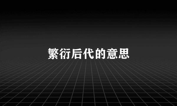 繁衍后代的意思