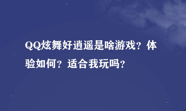 QQ炫舞好逍遥是啥游戏？体验如何？适合我玩吗？