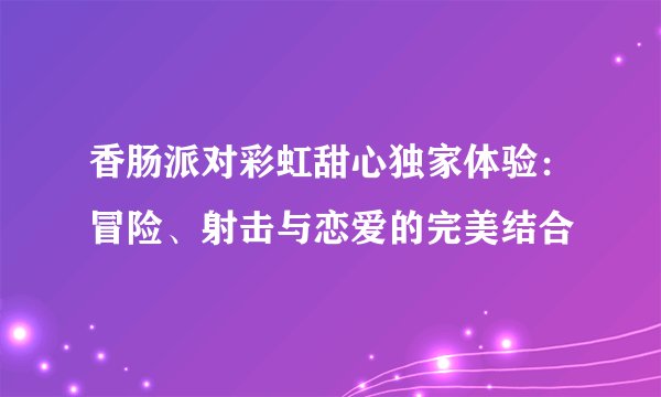 香肠派对彩虹甜心独家体验：冒险、射击与恋爱的完美结合