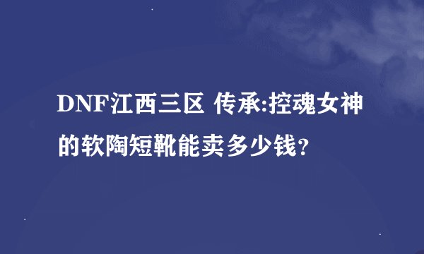 DNF江西三区 传承:控魂女神的软陶短靴能卖多少钱？