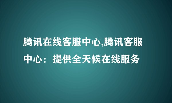 腾讯在线客服中心,腾讯客服中心：提供全天候在线服务