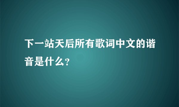 下一站天后所有歌词中文的谐音是什么？
