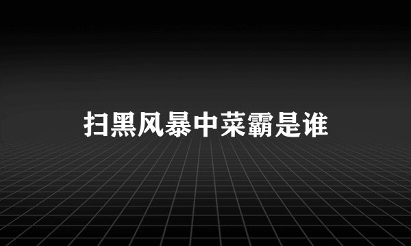扫黑风暴中菜霸是谁